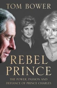 Том Бауэр - Rebel Prince: The Power, Passion and Defiance of Prince Charles