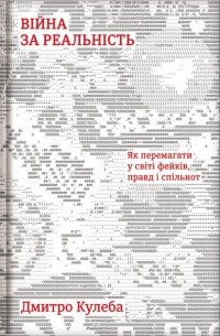 Дмитрий Кулеба - Війна за реальність. Як перемагати у світі фейків, правд і спільнот