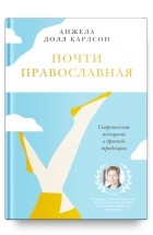 Анжела Долл Карлсон - Почти православная. Современная женщина в древней традиции