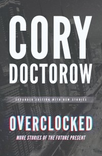 Cory Doctorow - Overclocked: More Stories of the Future Present (сборник)