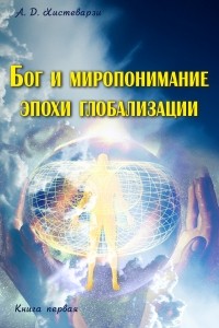 А. Д. Хистеварзи - Бог и миропонимание эпохи глобализации. Книга первая
