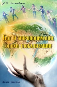 А. Д. Хистеварзи - Бог и миропонимание эпохи глобализации. Книга третья