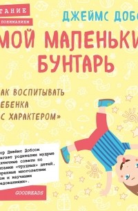 Мой маленький бунтарь. Как воспитывать ребенка «с характером»