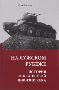 Илья Хомяков - На Лужском рубеже. История 24-й танковой дивизии РККА