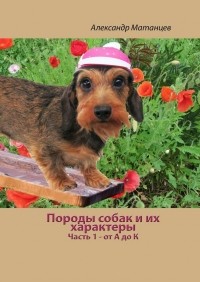 Александр Матанцев - Породы собак и их характеры. Часть 1 – от А до К