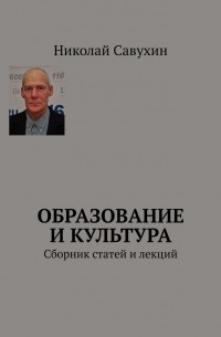 Николай Савухин - Образование и культура. Сборник статей и лекций