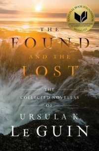 Урсула Ле Гуин - The Found and the Lost: The Collected Novellas of Ursula K. Le Guin