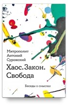 митрополит Антоний Сурожский - Хаос. Закон. Свобода. Беседы о смыслах