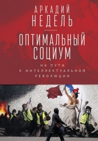 Аркадий Недель - Оптимальный социум. На пути к интеллектуальной революции