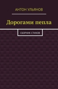 Антон Ульянов - Дорогами пепла. Сборник стихов