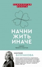 Анастасия Булгакова - Начни жить иначе: секрет твоего счастья