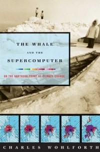 Чарльз Уолфорт - The Whale and the Supercomputer: On the Northern Front of Climate Change