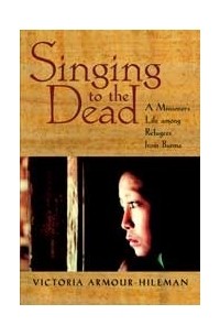 Виктория Армор-Хайлман - Singing to the Dead: A Missioner's Life among Refugees from Burma