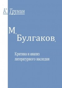 Константин Трунин - М. Булгаков. Критика и анализ литературного наследия