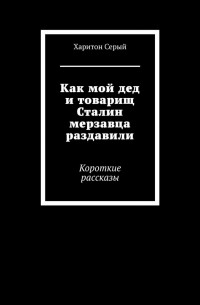 Харитон Серый - Как мой дед и товарищ Сталин мерзавца раздавили. Короткие рассказы