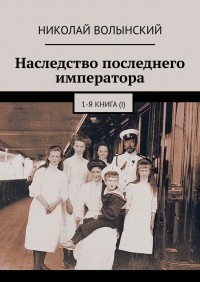 Николай Волынский - Наследство последнего императора. 1-я книга 