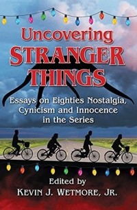 без автора - Uncovering Stranger Things: Essays on Eighties Nostalgia, Cynicism and Innocence in the Series