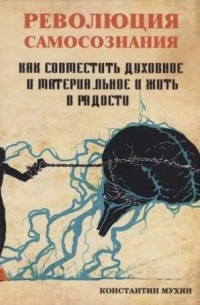 Константин Мухин - Революция самосознания : как совместить духовное и материальное и жить в радости : практическое пособие