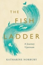 Кэтрин Норбери - The Fish Ladder: A Journey Upstream