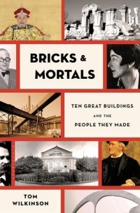 Том Уилкинсон - Bricks & Mortals: Ten Great Buildings and the People They Made