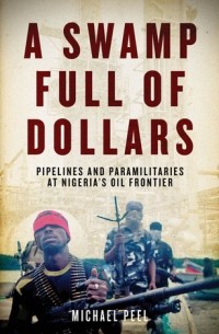 Майкл Пил - A Swamp Full of Dollars: Pipelines and Paramilitaries at Nigeria's Oil Frontier