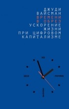 Джуди Вайсман - Времени в обрез: ускорение жизни при цифровом капитализме