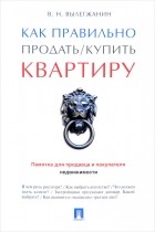 Вениамин Вылегжанин - Как правильно продать/купить квартиру. Памятка для продавца и покупателя недвижимости