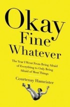 Courtenay Hameister - Okay Fine Whatever: The Year I Went from Being Afraid of Everything to Only Being Afraid of Most Things
