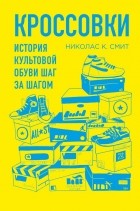 Николас К. Смит - Кроссовки. История культовой обуви шаг за шагом