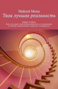 Maksot Musa - Твоя лучшая реальность. КНИГА УСПЕХА. Всем, кто ищет свой собственный путь к становлению и свободе, процветанию и радости, посвящается