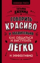 Татьяна Джумма - Говорить красиво и убедительно. Как общаться и выступать легко и эффективно