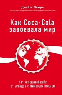 Джайлс Льюри - Как Coca-Cola завоевала мир. 101 успешный кейс от брендов с мировым именем