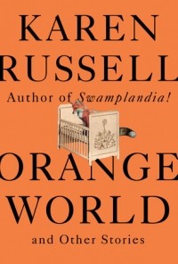 Карен Расселл - Orange World and Other Stories