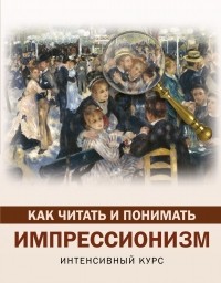 Александра Жукова - Как читать и понимать импрессионизм. Интенсивный курс