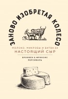  - Заново изобретая колесо: молоко, микробы и битва за настоящий сыр