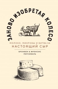  - Заново изобретая колесо: молоко, микробы и битва за настоящий сыр