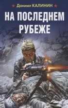 Даниил Калинин - На последнем рубеже