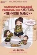Анна Быкова - Самостоятельный ребёнок, или Как стать "ленивой мамой"