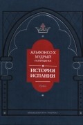 История Испании, которую составил благороднейший король дон Альфонсо, сын благородного дона Фернандо и королевы доньи Беатрис. Том I