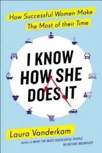 Laura Vanderkam - I Know How She Does It: How Successful Women Make the Most of Their Time