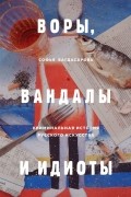 София Багдасарова - Воры, вандалы и идиоты: Криминальная история русского искусства