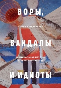 София Багдасарова - Воры, вандалы и идиоты: Криминальная история русского искусства