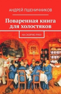 Андрей Пшеничников - Поваренная книга для холостяков. На скорую руку