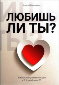 Алексей Прокопенко - Любишь ли ты? Библейское учение о любви в 1 Коринфянам 13