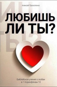 Алексей Прокопенко - Любишь ли ты? Библейское учение о любви в 1 Коринфянам 13