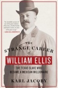 Karl Jacoby - The Strange Career of William Ellis: The Texas Slave Who Became a Mexican Millionaire