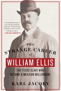 Karl Jacoby - The Strange Career of William Ellis: The Texas Slave Who Became a Mexican Millionaire