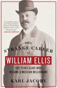Karl Jacoby - The Strange Career of William Ellis: The Texas Slave Who Became a Mexican Millionaire