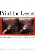 Martha A. Sandweiss - Print the Legend: Photography and the American West