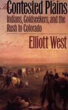 Эллиотт Уэст - The Contested Plains: Indians, Goldseekers, and the Rush to Colorado